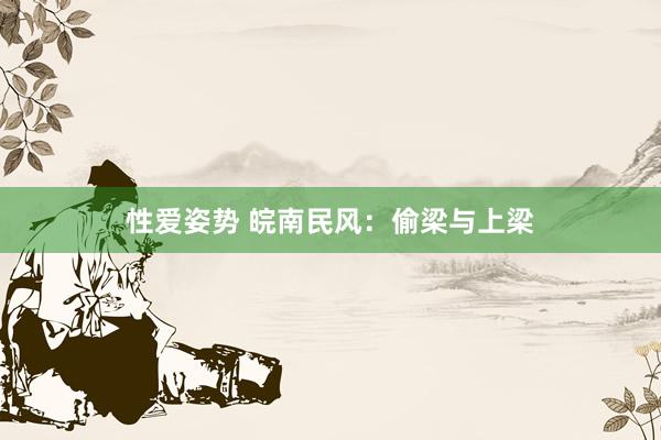 性爱姿势 皖南民风：偷梁与上梁