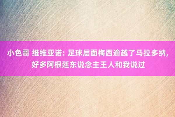 小色哥 维维亚诺: 足球层面梅西逾越了马拉多纳， 好多阿根廷东说念主王人和我说过