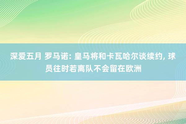 深爱五月 罗马诺: 皇马将和卡瓦哈尔谈续约， 球员往时若离队不会留在欧洲