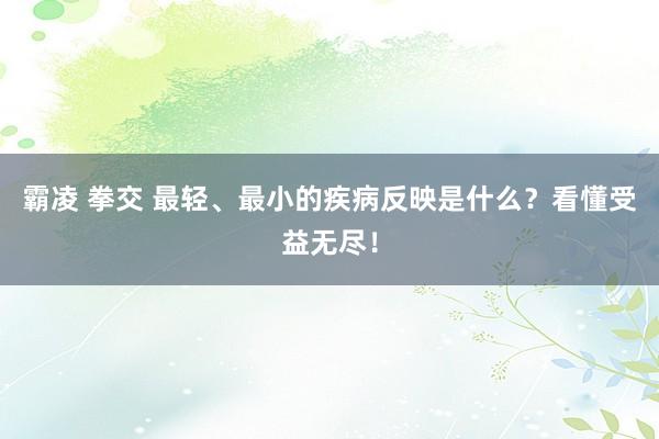 霸凌 拳交 最轻、最小的疾病反映是什么？看懂受益无尽！