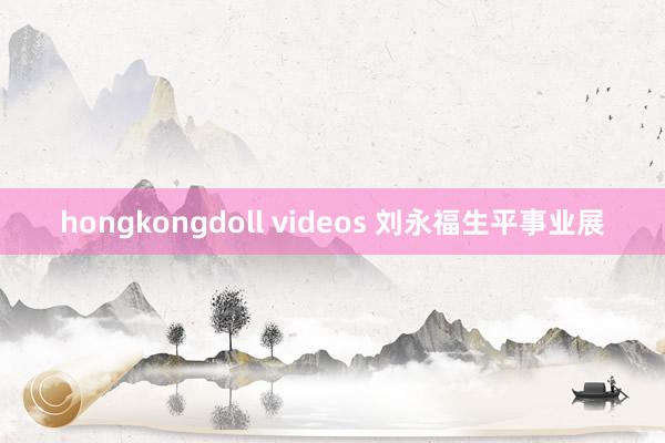 hongkongdoll videos 刘永福生平事业展