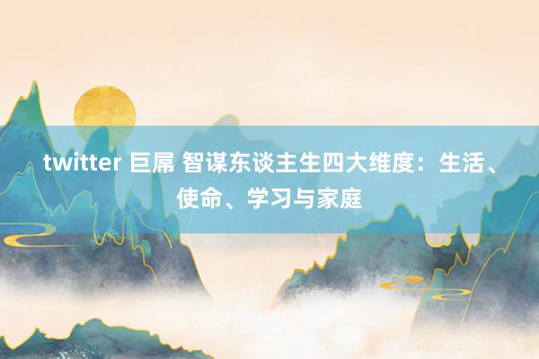 twitter 巨屌 智谋东谈主生四大维度：生活、使命、学习与家庭