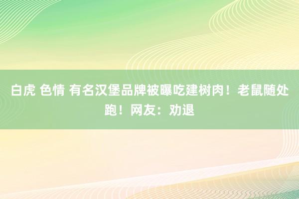 白虎 色情 有名汉堡品牌被曝吃建树肉！老鼠随处跑！网友：劝退