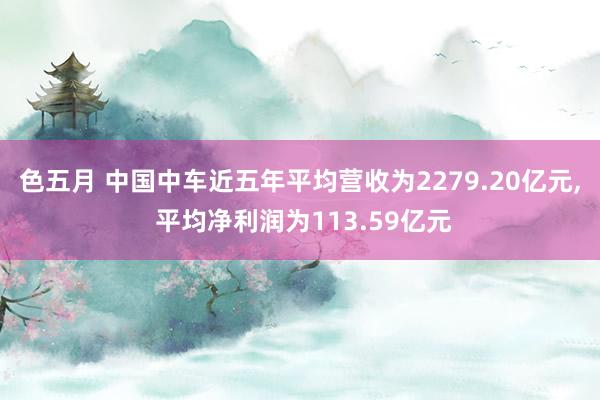 色五月 中国中车近五年平均营收为2279.20亿元， 平均净利润为113.59亿元