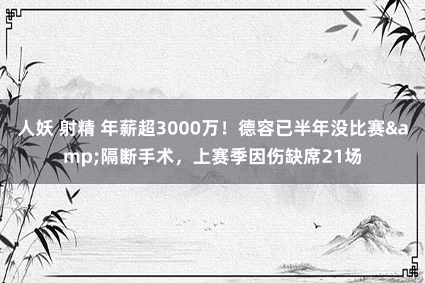 人妖 射精 年薪超3000万！德容已半年没比赛&隔断手术，上赛季因伤缺席21场