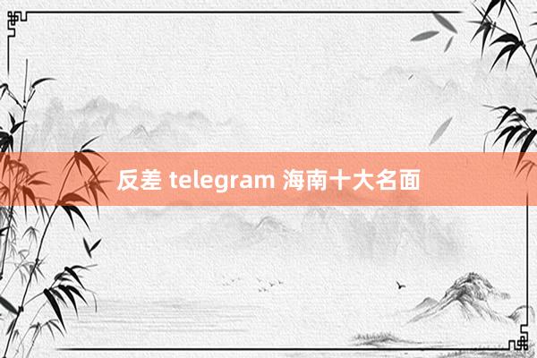 反差 telegram 海南十大名面