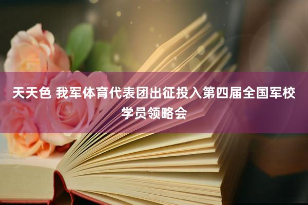 天天色 我军体育代表团出征投入第四届全国军校学员领略会