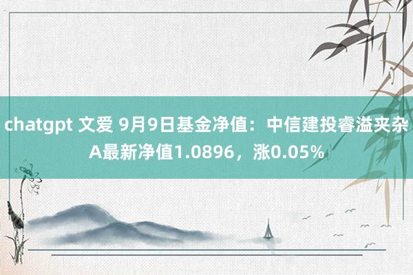 chatgpt 文爱 9月9日基金净值：中信建投睿溢夹杂A最新净值1.0896，涨0.05%