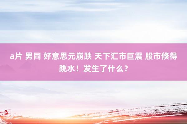 a片 男同 好意思元崩跌 天下汇市巨震 股市倏得跳水！发生了什么？