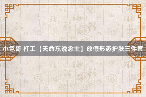 小色哥 打工【天命东说念主】放假形态护肤三件套