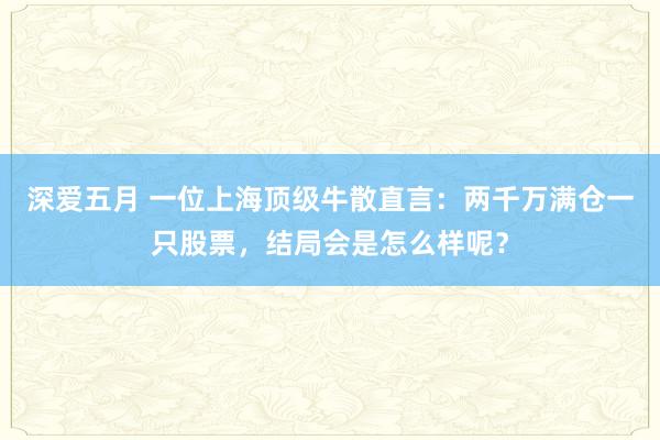 深爱五月 一位上海顶级牛散直言：两千万满仓一只股票，结局会是怎么样呢？