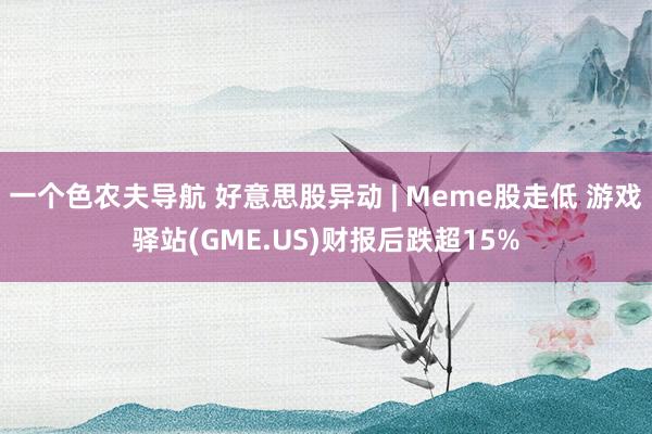 一个色农夫导航 好意思股异动 | Meme股走低 游戏驿站(GME.US)财报后跌超15%