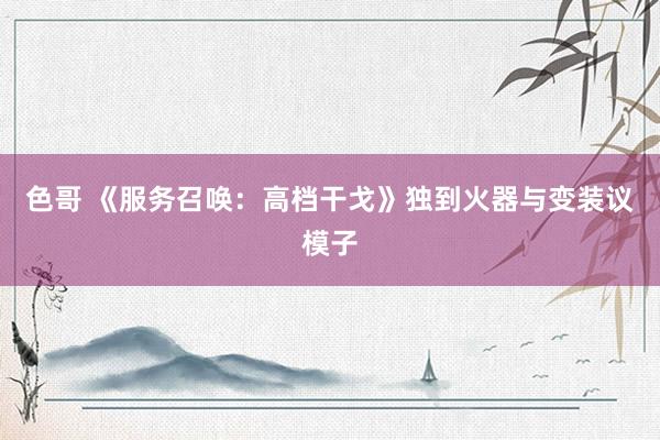 色哥 《服务召唤：高档干戈》独到火器与变装议模子