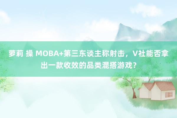 萝莉 操 MOBA+第三东谈主称射击，V社能否拿出一款收效的品类混搭游戏？