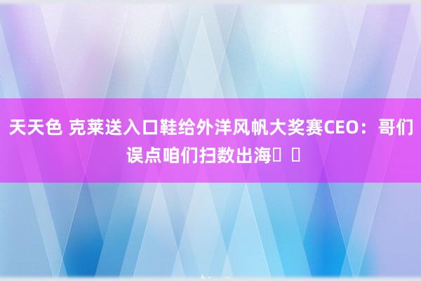 天天色 克莱送入口鞋给外洋风帆大奖赛CEO：哥们 误点咱们扫数出海⚓️