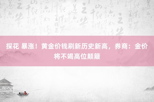 探花 暴涨！黄金价钱刷新历史新高，券商：金价将不竭高位颠簸