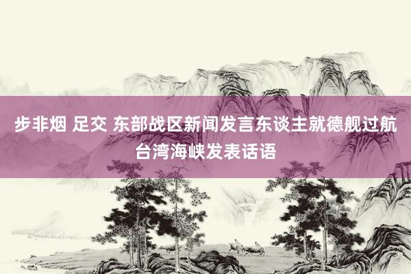 步非烟 足交 东部战区新闻发言东谈主就德舰过航台湾海峡发表话语