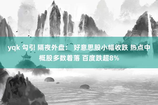 yqk 勾引 隔夜外盘： 好意思股小幅收跌 热点中概股多数着落 百度跌超8%