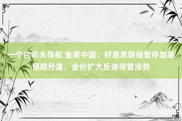 一个色农夫导航 金荣中国：好意思联储暂停加息预期升温，金价扩大反弹保管涨势