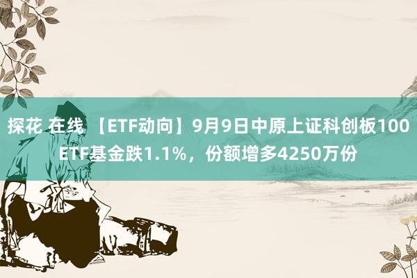 探花 在线 【ETF动向】9月9日中原上证科创板100ETF基金跌1.1%，份额增多4250万份