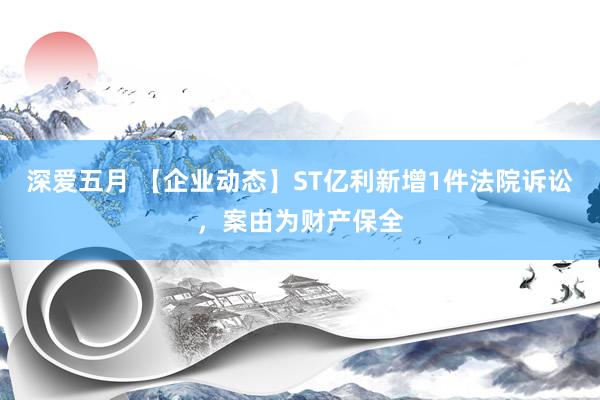 深爱五月 【企业动态】ST亿利新增1件法院诉讼，案由为财产保全