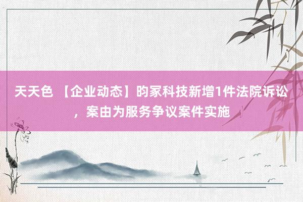 天天色 【企业动态】昀冢科技新增1件法院诉讼，案由为服务争议案件实施