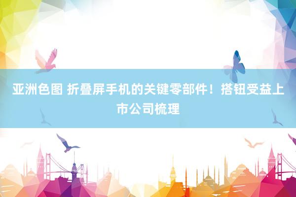 亚洲色图 折叠屏手机的关键零部件！搭钮受益上市公司梳理