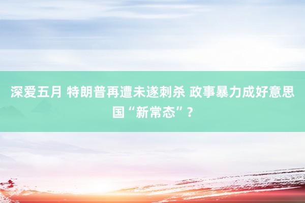 深爱五月 特朗普再遭未遂刺杀 政事暴力成好意思国“新常态”？