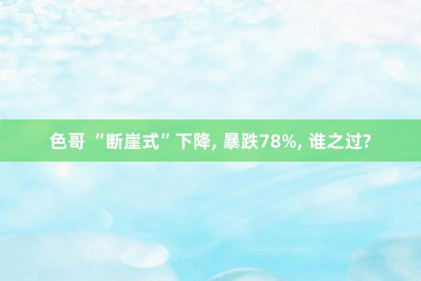 色哥 “断崖式”下降， 暴跌78%， 谁之过?