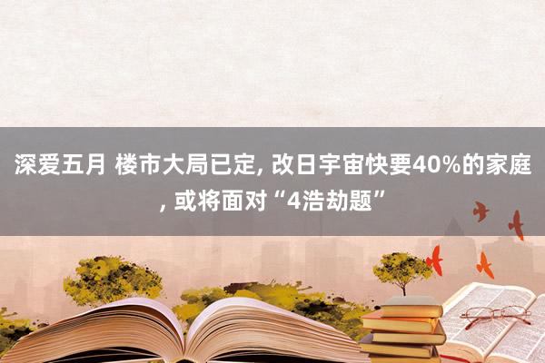 深爱五月 楼市大局已定， 改日宇宙快要40%的家庭， 或将面对“4浩劫题”