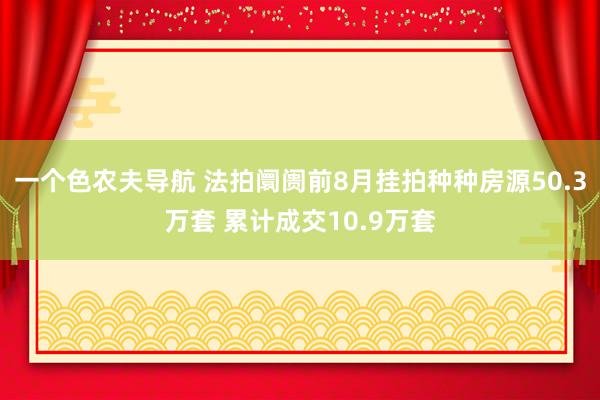 一个色农夫导航 法拍阛阓前8月挂拍种种房源50.3万套 累计成交10.9万套