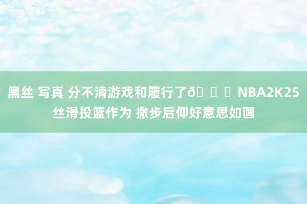 黑丝 写真 分不清游戏和履行了👀NBA2K25丝滑投篮作为 撤步后仰好意思如画