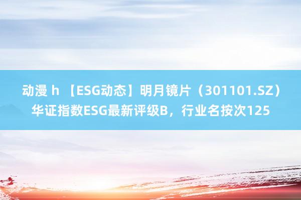 动漫 h 【ESG动态】明月镜片（301101.SZ）华证指数ESG最新评级B，行业名按次125