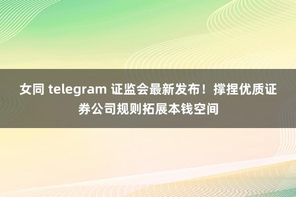 女同 telegram 证监会最新发布！撑捏优质证券公司规则拓展本钱空间