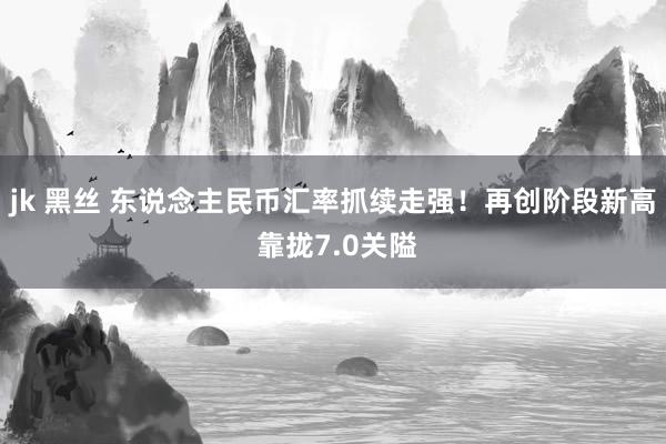 jk 黑丝 东说念主民币汇率抓续走强！再创阶段新高 靠拢7.0关隘