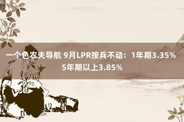 一个色农夫导航 9月LPR按兵不动：1年期3.35% 5年期以上3.85%