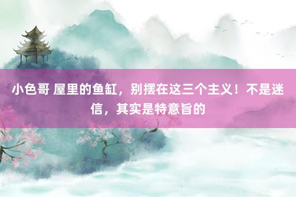 小色哥 屋里的鱼缸，别摆在这三个主义！不是迷信，其实是特意旨的