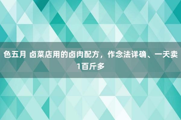 色五月 卤菜店用的卤肉配方，作念法详确、一天卖1百斤多