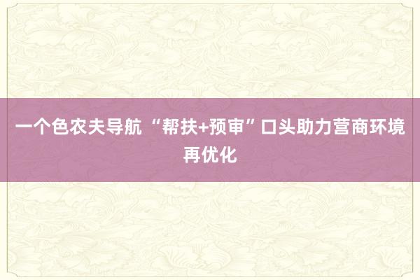 一个色农夫导航 “帮扶+预审”口头助力营商环境再优化