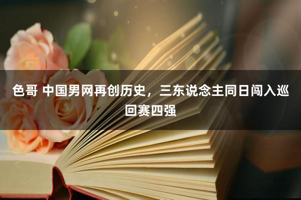 色哥 中国男网再创历史，三东说念主同日闯入巡回赛四强