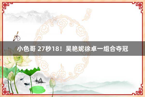 小色哥 27秒18！吴艳妮徐卓一组合夺冠