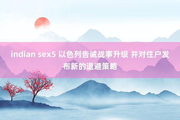 indian sex5 以色列告诫战事升级 并对住户发布新的退避策略