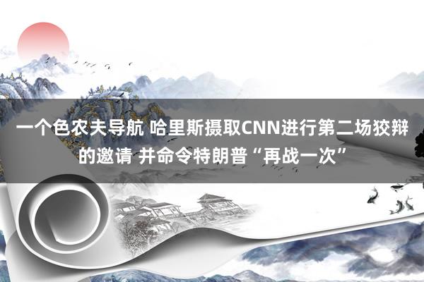 一个色农夫导航 哈里斯摄取CNN进行第二场狡辩的邀请 并命令特朗普“再战一次”