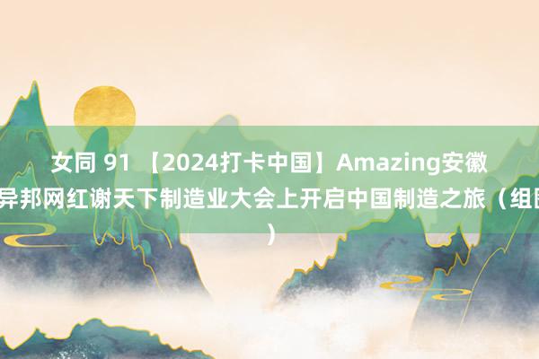 女同 91 【2024打卡中国】Amazing安徽！异邦网红谢天下制造业大会上开启中国制造之旅（组图）