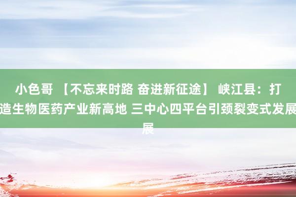 小色哥 【不忘来时路 奋进新征途】 峡江县：打造生物医药产业新高地 三中心四平台引颈裂变式发展