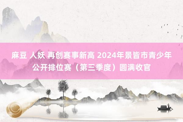 麻豆 人妖 再创赛事新高 2024年景皆市青少年公开排位赛（第三季度）圆满收官