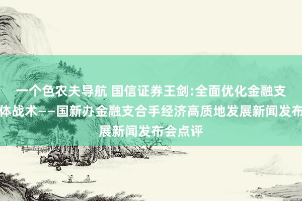 一个色农夫导航 国信证券王剑:全面优化金融支合手实体战术——国新办金融支合手经济高质地发展新闻发布会点评