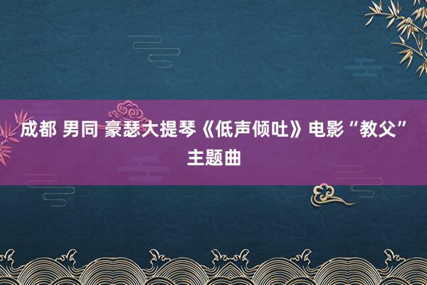 成都 男同 豪瑟大提琴《低声倾吐》电影“教父”主题曲