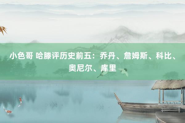 小色哥 哈滕评历史前五：乔丹、詹姆斯、科比、奥尼尔、库里