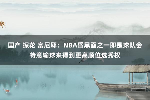 国产 探花 富尼耶：NBA昏黑面之一即是球队会特意输球来得到更高顺位选秀权